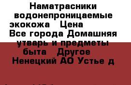 Наматрасники водонепроницаемые экокожа › Цена ­ 1 602 - Все города Домашняя утварь и предметы быта » Другое   . Ненецкий АО,Устье д.